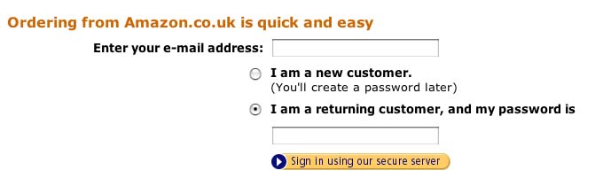 Part of the sign-in page from Amazon. Under a heading saying ‘Ordering from Amazon.co.uk is quick and easy’ is a prompt ‘Enter your e-mail address-’ and an text entry box. Below are two radio buttons- * I am a new customer (You’ll create a password later) and * I am a returning customer, and my password is [text entry box]. Finally there is a button ‘Sign in using our secure server’.